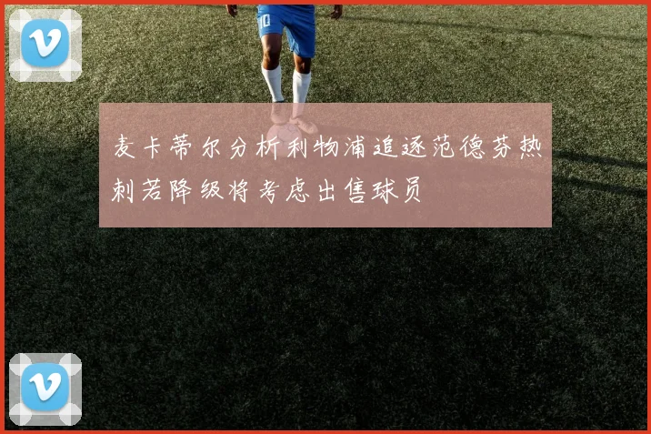 麦卡蒂尔分析利物浦追逐范德芬热刺若降级将考虑出售球员