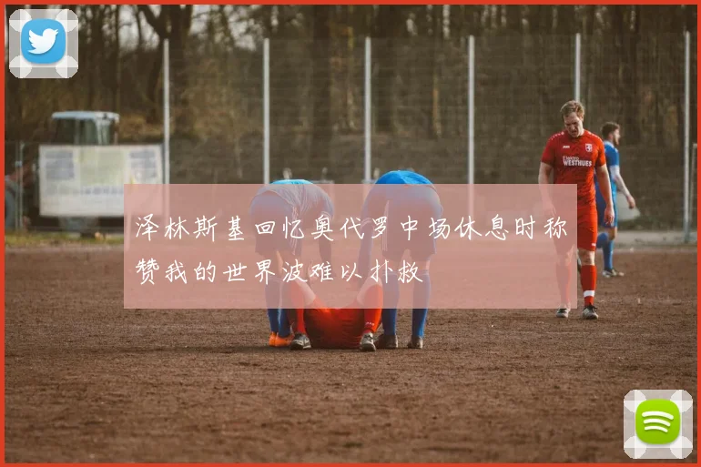 泽林斯基回忆奥代罗中场休息时称赞我的世界波难以扑救