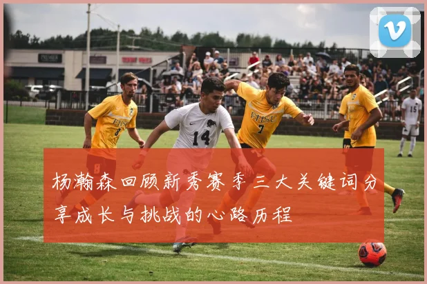 杨瀚森回顾新秀赛季三大关键词分享成长与挑战的心路历程