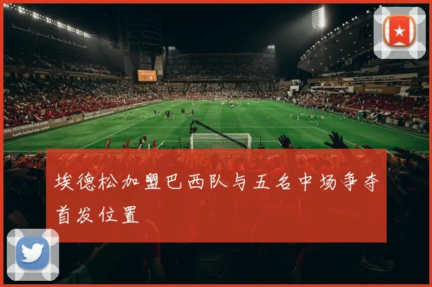 埃德松加盟巴西队与五名中场争夺首发位置