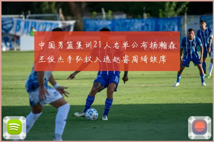 中国男篮集训21人名单公布杨瀚森王俊杰李弘权入选赵睿周琦缺席