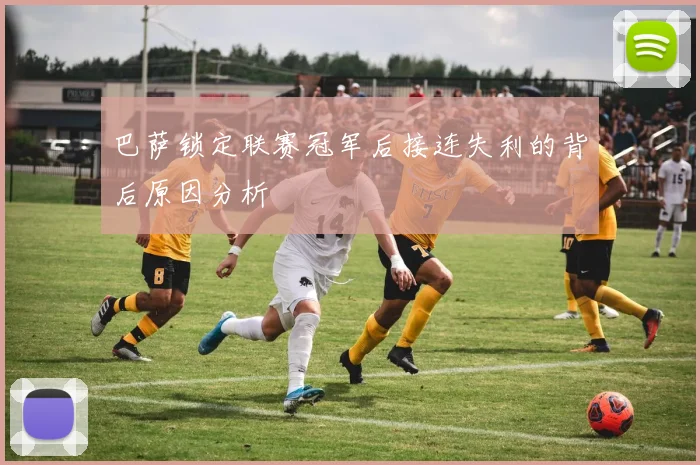 巴萨锁定联赛冠军后接连失利的背后原因分析