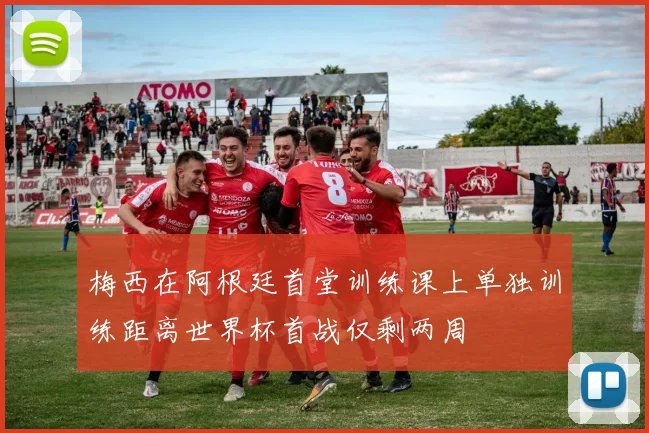 梅西在阿根廷首堂训练课上单独训练距离世界杯首战仅剩两周