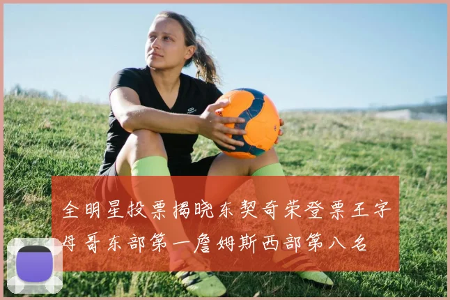 全明星投票揭晓东契奇荣登票王字母哥东部第一詹姆斯西部第八名