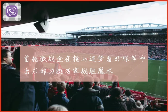 首轮激战全在抢七追梦看好绿军冲出东部力挺活塞战胜魔术