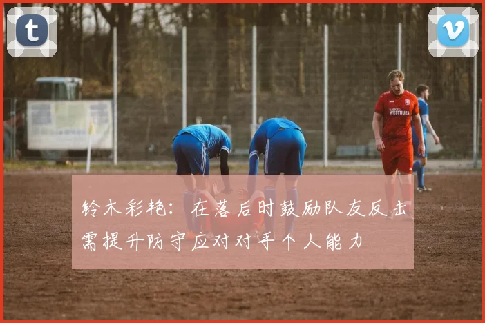 铃木彩艳：在落后时鼓励队友反击需提升防守应对对手个人能力