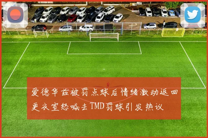 爱德华兹被罚点球后情绪激动返回更衣室怒喊去TMD罚球引发热议