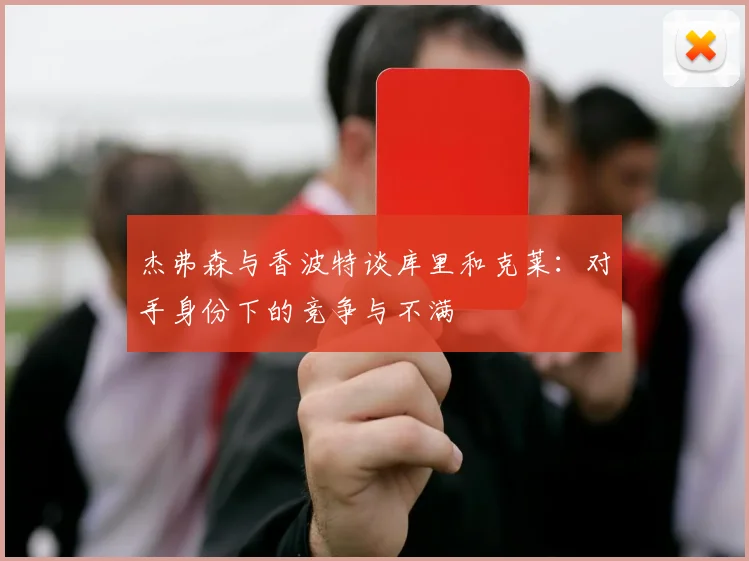 杰弗森与香波特谈库里和克莱：对手身份下的竞争与不满