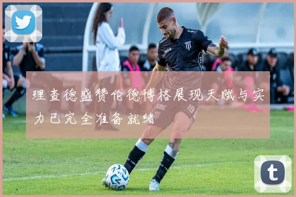 理查德盛赞伦德博格展现天赋与实力已完全准备就绪
