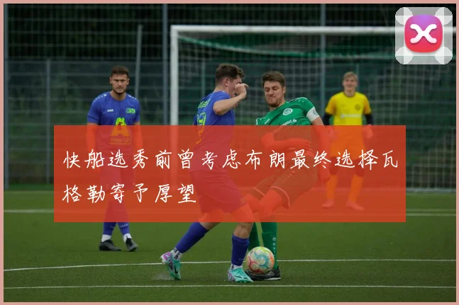 快船选秀前曾考虑布朗最终选择瓦格勒寄予厚望