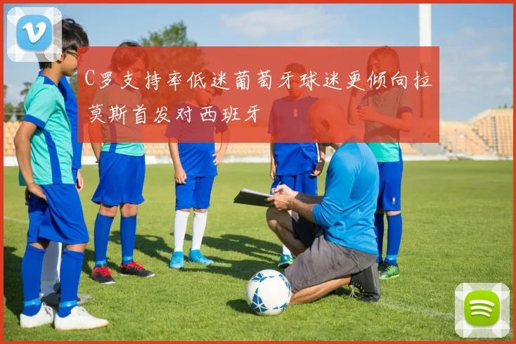 C罗支持率低迷葡萄牙球迷更倾向拉莫斯首发对西班牙