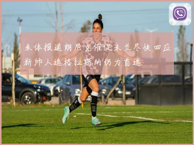 米体报道朗尼克催促米兰尽快回应新帅人选格拉斯纳仍为首选