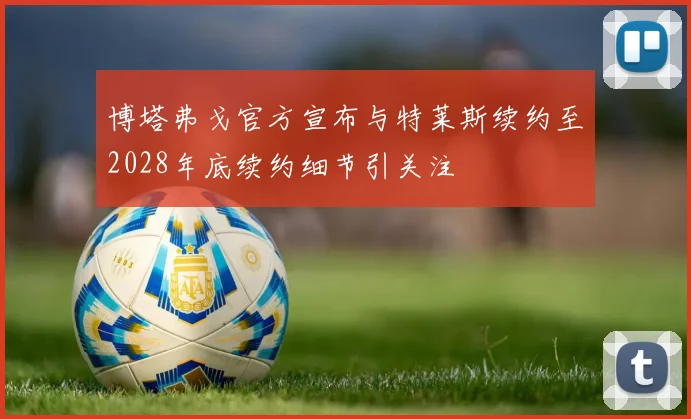 博塔弗戈官方宣布与特莱斯续约至2028年底续约细节引关注