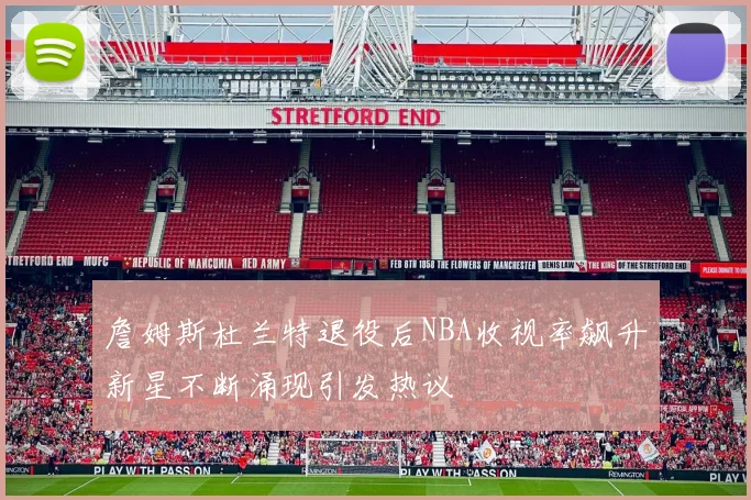 詹姆斯杜兰特退役后NBA收视率飙升新星不断涌现引发热议