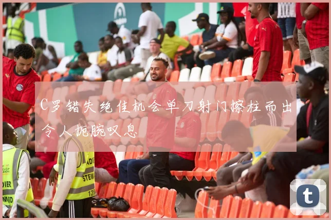 C罗错失绝佳机会单刀射门擦柱而出令人扼腕叹息