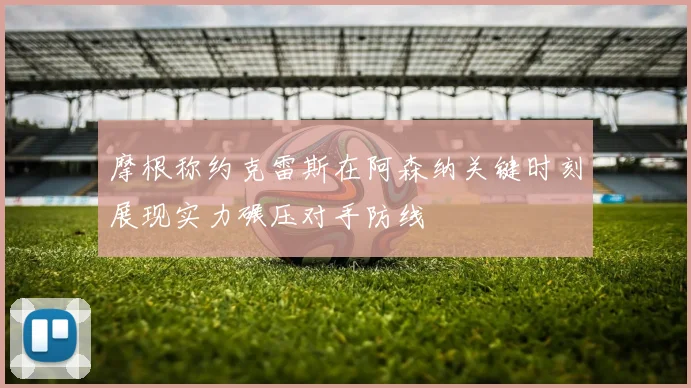 摩根称约克雷斯在阿森纳关键时刻展现实力碾压对手防线