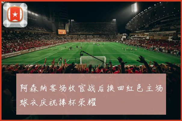 阿森纳客场收官战后换回红色主场球衣庆祝捧杯荣耀
