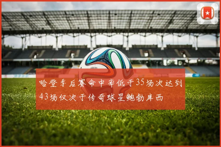 哈登季后赛命中率低于35场次达到43场仅次于传奇球星鲍勃库西