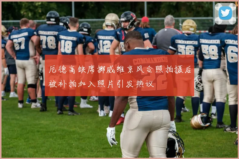 厄德高缺席挪威维京风合照拍摄后被补拍加入照片引发热议