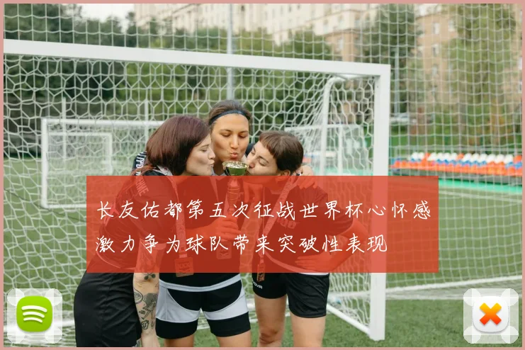 长友佑都第五次征战世界杯心怀感激力争为球队带来突破性表现