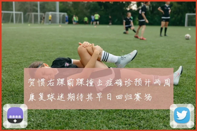 贺惯右踝前踝撞击症确诊预计两周康复球迷期待其早日回归赛场