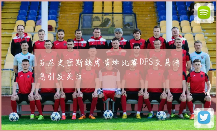 芬尼史密斯缺席黄蜂比赛DFS交易消息引发关注