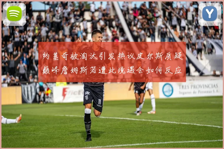 约基奇被淘汰引发热议皮尔斯质疑巅峰詹姆斯若遭此境遇会如何反应