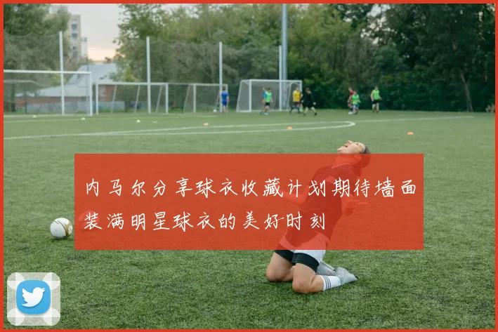 内马尔分享球衣收藏计划期待墙面装满明星球衣的美好时刻